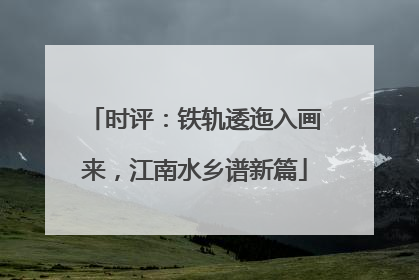 时评：铁轨逶迤入画来，江南水乡谱新篇